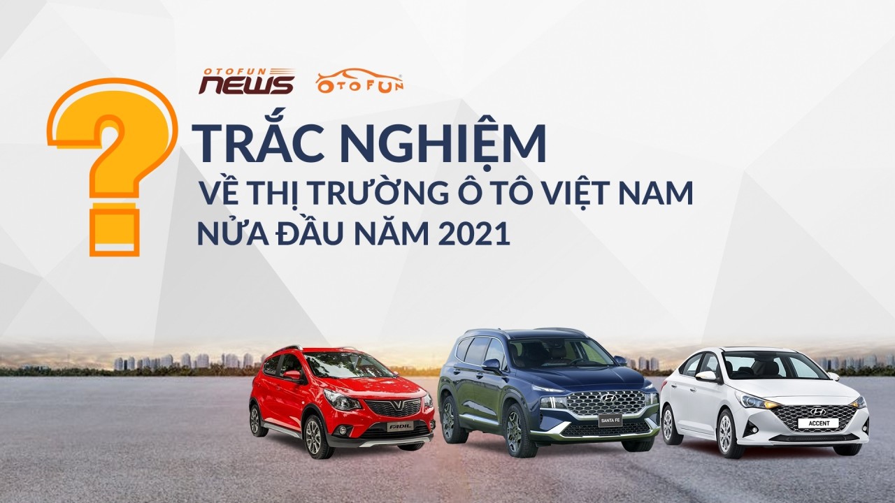 Trắc nghiệm về thị trường ô tô Việt Nam nửa đầu năm 2021